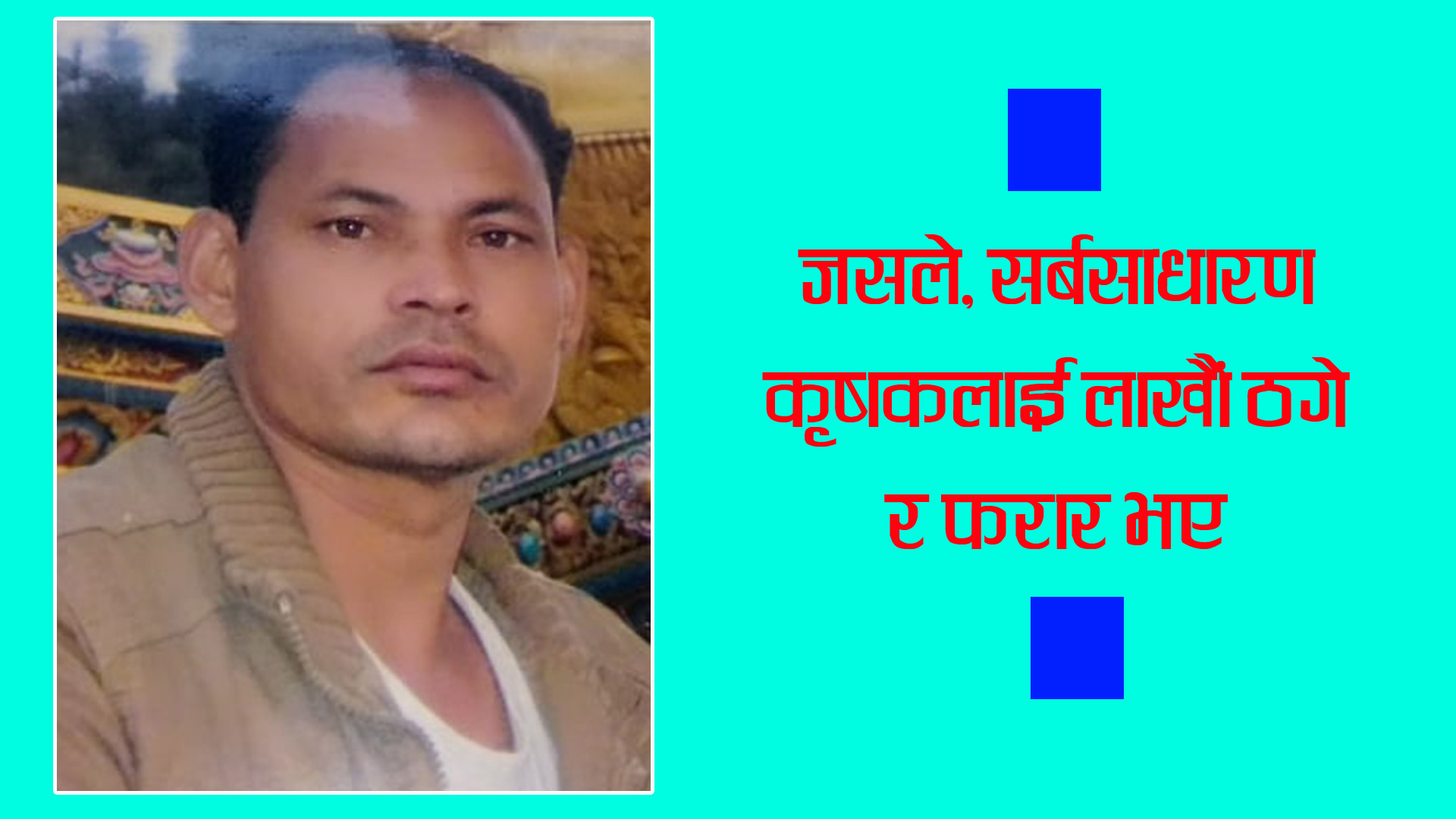 यी व्यक्ति जसले, सर्बसाधारण कृषकलाई लाखौं ठगेर फरार भए